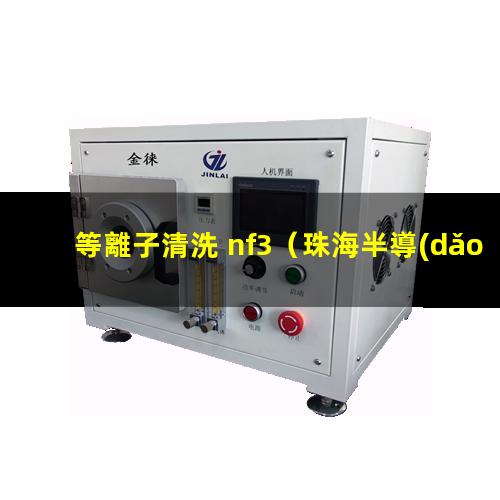等離子清洗 nf3（珠海半導(dǎo)體全自動劃片機,晶圓劃片機,芯片離子清洗機,plasma等離子清洗機裝備）
